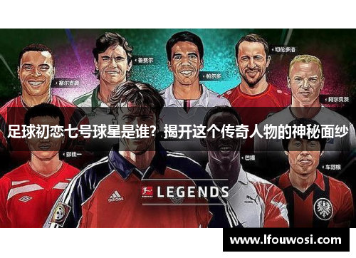 足球初恋七号球星是谁？揭开这个传奇人物的神秘面纱