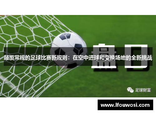 颠覆常规的足球比赛新规则：在空中进球和变换场地的全新挑战