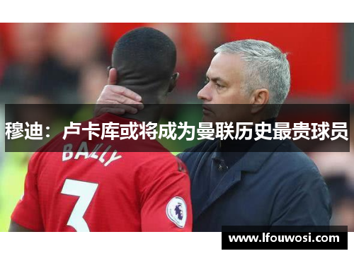 穆迪：卢卡库或将成为曼联历史最贵球员